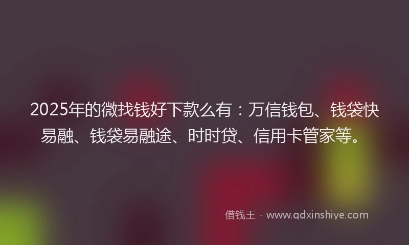 2025年的微找钱好下款么有：万信钱包、钱袋快易融、钱袋易融途、时时贷、信用卡管家等。