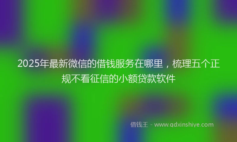 2025年最新微信的借钱服务在哪里，梳理五个正规不看征信的小额贷款软件
