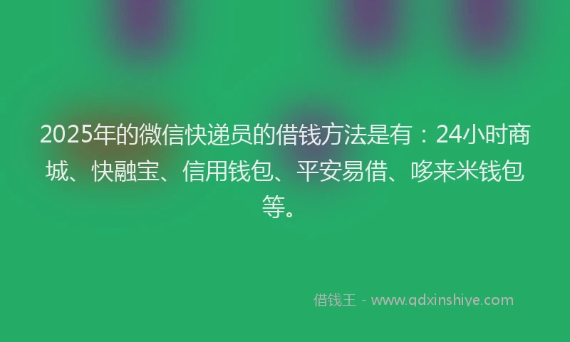 2025年的微信快递员的借钱方法是有：24小时商城、快融宝、信用钱包、平安易借、哆来米钱包等。