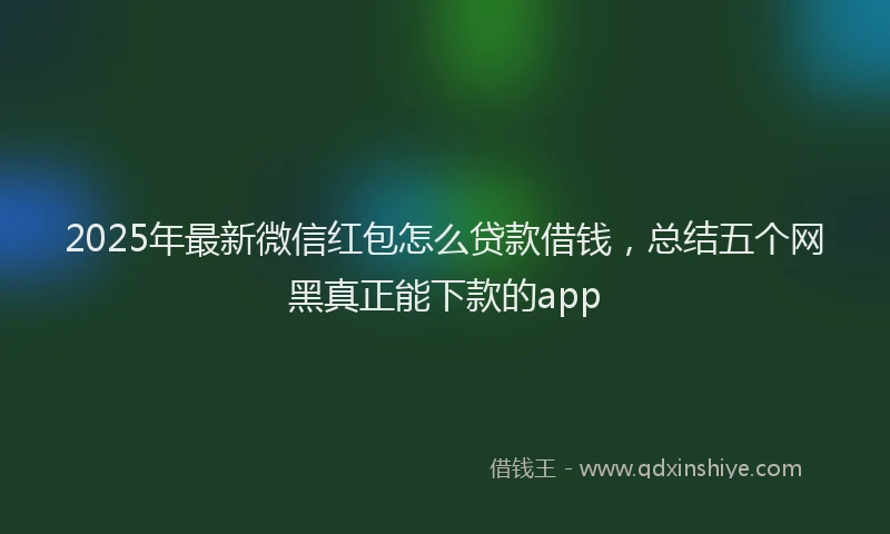 2025年最新微信红包怎么贷款借钱，总结五个网黑真正能下款的app