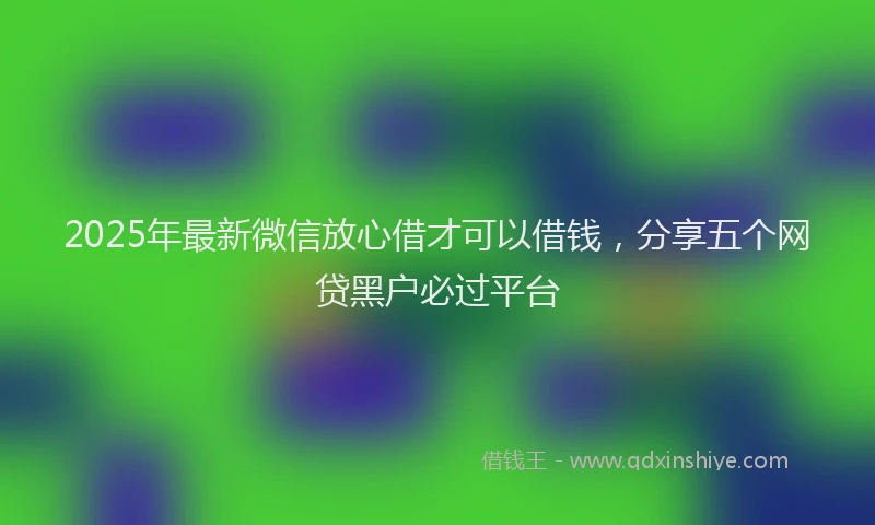 2025年最新微信放心借才可以借钱，分享五个网贷黑户必过平台