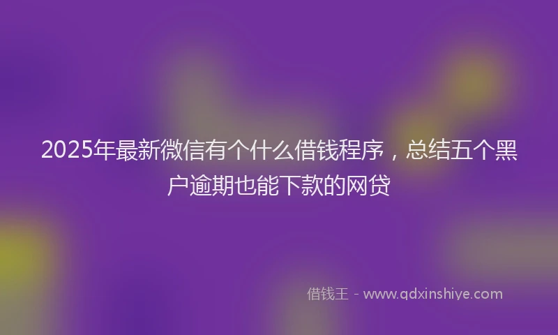 2025年最新微信有个什么借钱程序，总结五个黑户逾期也能下款的网贷