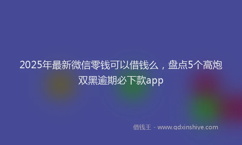 2025年最新微信零钱可以借钱么，盘点5个高炮双黑逾期必下款app