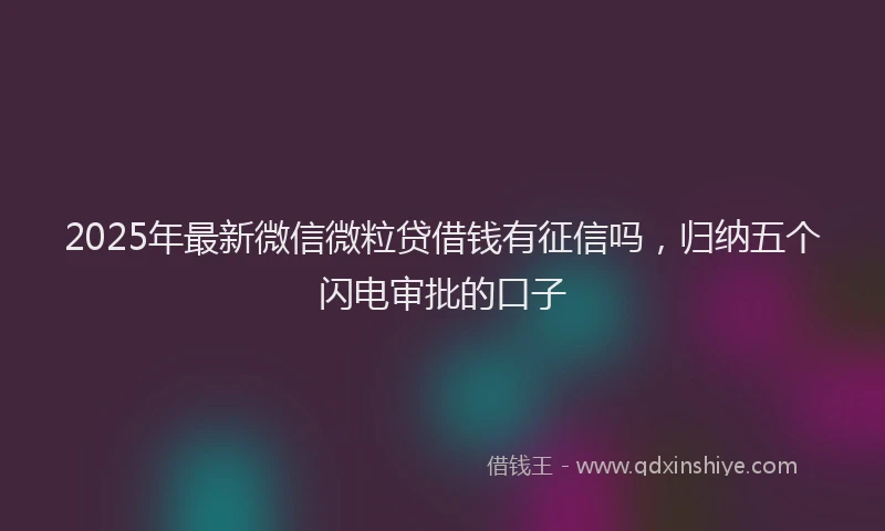 2025年最新微信微粒贷借钱有征信吗，归纳五个闪电审批的口子
