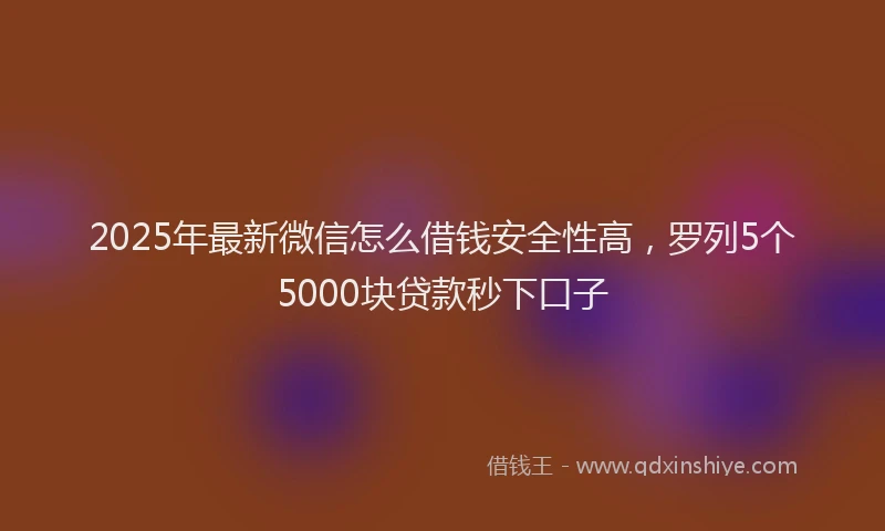 2025年最新微信怎么借钱安全性高，罗列5个5000块贷款秒下口子