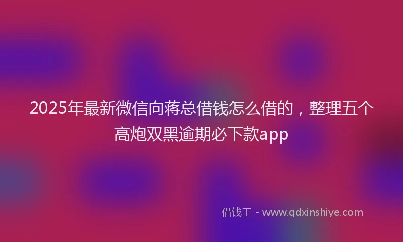 2025年最新微信向蒋总借钱怎么借的，整理五个高炮双黑逾期必下款app