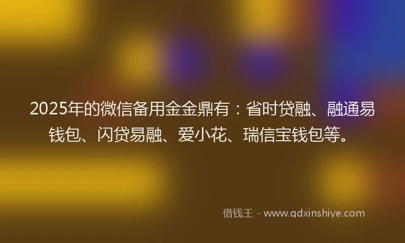 2025年的微信备用金金鼎有：省时贷融、融通易钱包、闪贷易融、爱小花、瑞信宝钱包等。