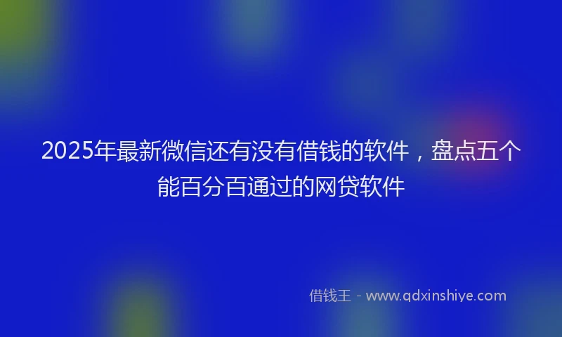 2025年最新微信还有没有借钱的软件，盘点五个能百分百通过的网贷软件
