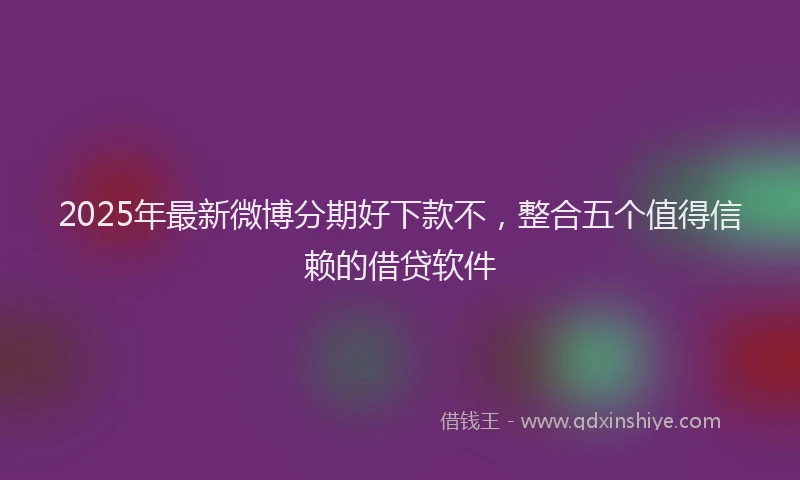 2025年最新微博分期好下款不，整合五个值得信赖的借贷软件