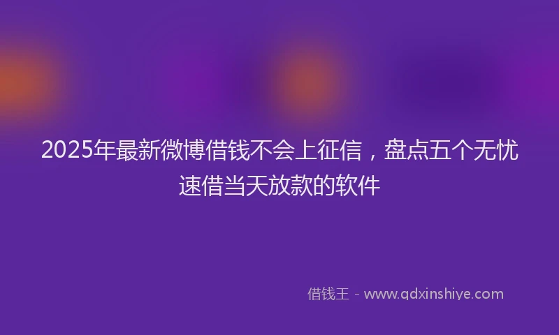 2025年最新微博借钱不会上征信，盘点五个无忧速借当天放款的软件