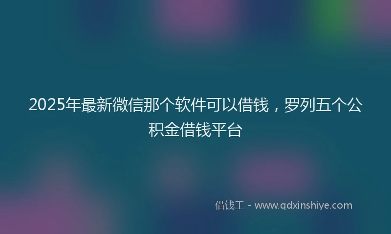 2025年最新微信那个软件可以借钱，罗列五个公积金借钱平台