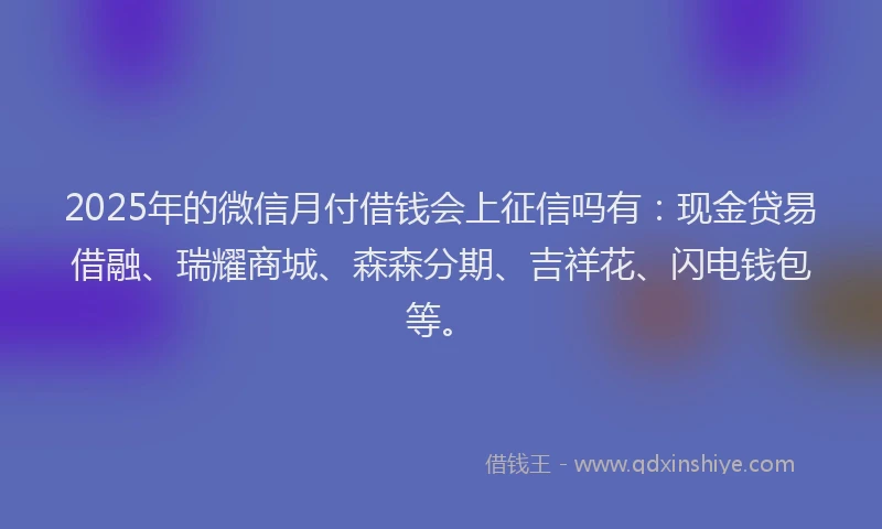2025年的微信月付借钱会上征信吗有：现金贷易借融、瑞耀商城、森森分期、吉祥花、闪电钱包等。