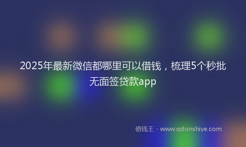 2025年最新微信都哪里可以借钱，梳理5个秒批无面签贷款app