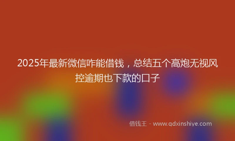 2025年最新微信咋能借钱，总结五个高炮无视风控逾期也下款的口子