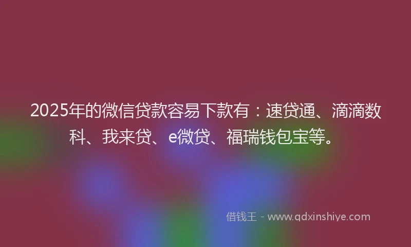 2025年的微信贷款容易下款有：速贷通、滴滴数科、我来贷、e微贷、福瑞钱包宝等。