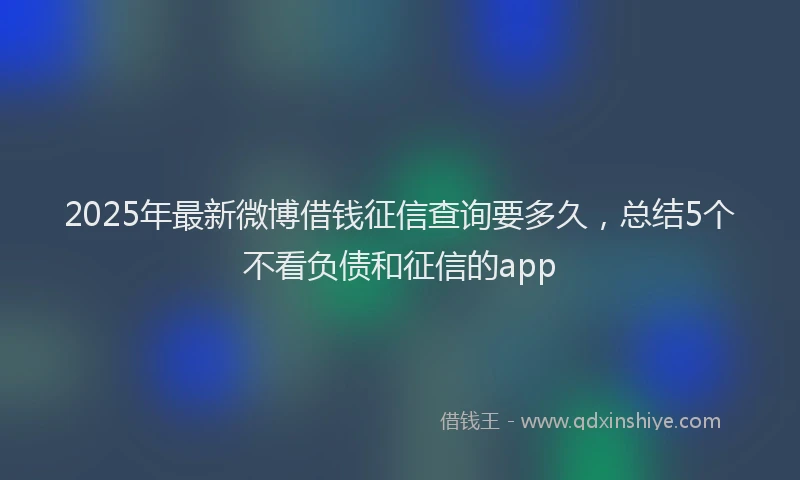 2025年最新微博借钱征信查询要多久，总结5个不看负债和征信的app