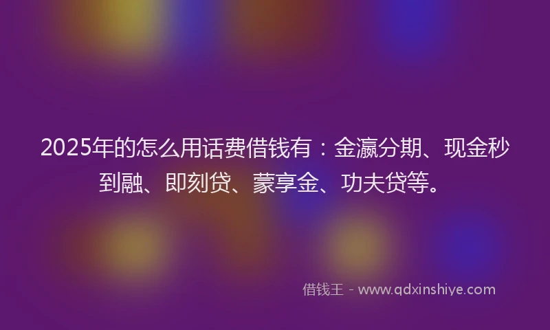 2025年的怎么用话费借钱有：金瀛分期、现金秒到融、即刻贷、蒙享金、功夫贷等。