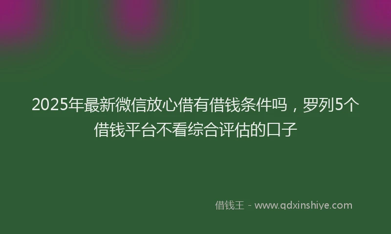 2025年最新微信放心借有借钱条件吗，罗列5个借钱平台不看综合评估的口子