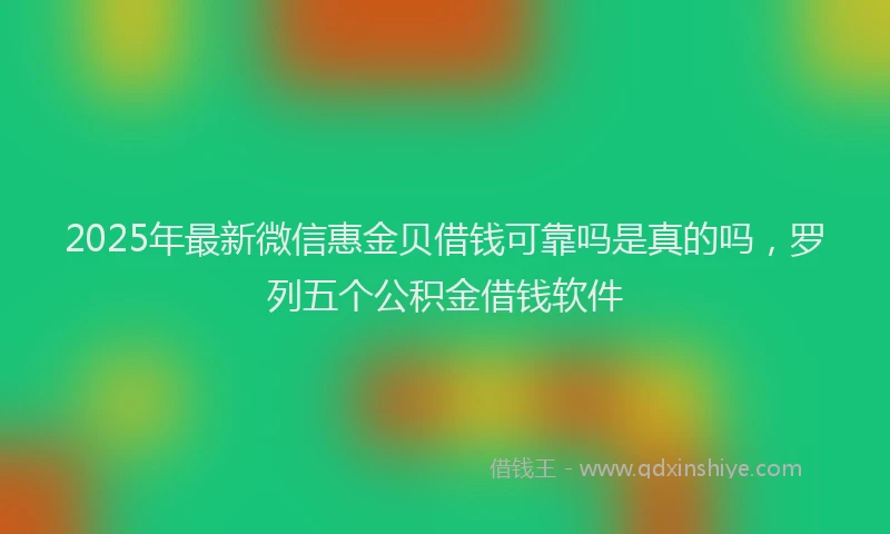 2025年最新微信惠金贝借钱可靠吗是真的吗，罗列五个公积金借钱软件