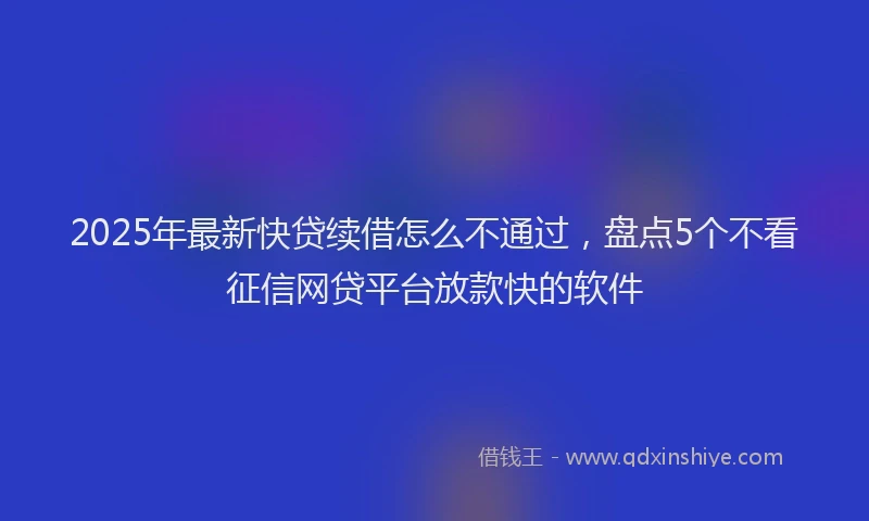 2025年最新快贷续借怎么不通过，盘点5个不看征信网贷平台放款快的软件