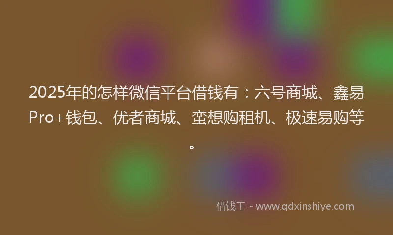 2025年的怎样微信平台借钱有：六号商城、鑫易Pro+钱包、优者商城、蛮想购租机、极速易购等。