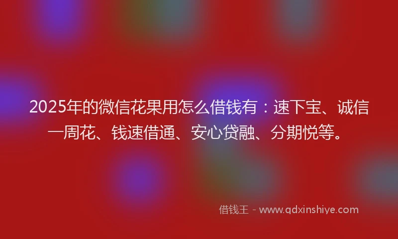 2025年的微信花果用怎么借钱有：速下宝、诚信一周花、钱速借通、安心贷融、分期悦等。