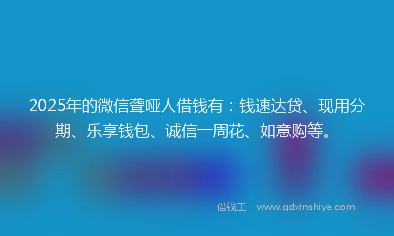 2025年的微信聋哑人借钱有：钱速达贷、现用分期、乐享钱包、诚信一周花、如意购等。