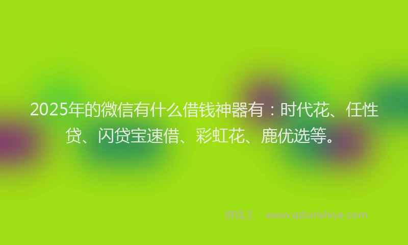 2025年的微信有什么借钱神器有：时代花、任性贷、闪贷宝速借、彩虹花、鹿优选等。