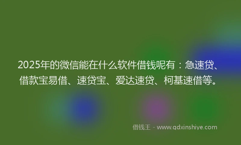 2025年的微信能在什么软件借钱呢有：急速贷、借款宝易借、速贷宝、爱达速贷、柯基速借等。