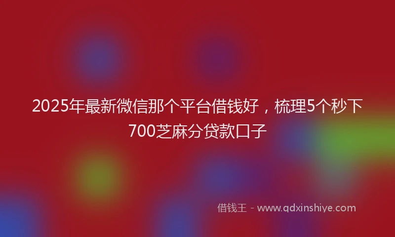 2025年最新微信那个平台借钱好，梳理5个秒下700芝麻分贷款口子