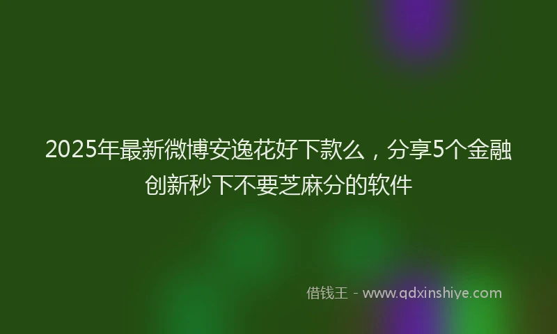 2025年最新微博安逸花好下款么，分享5个金融创新秒下不要芝麻分的软件