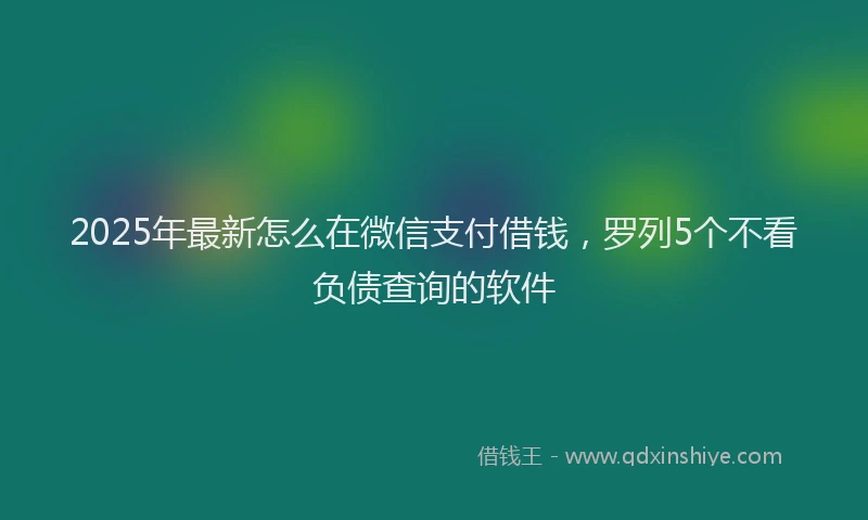 2025年最新怎么在微信支付借钱，罗列5个不看负债查询的软件