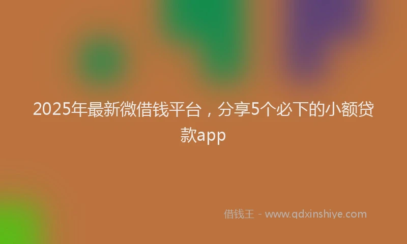 2025年最新微借钱平台，分享5个必下的小额贷款app