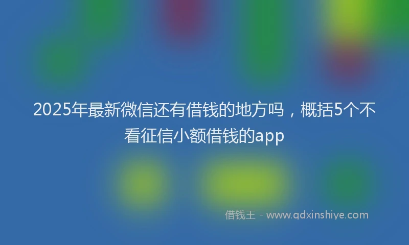 2025年最新微信还有借钱的地方吗，概括5个不看征信小额借钱的app