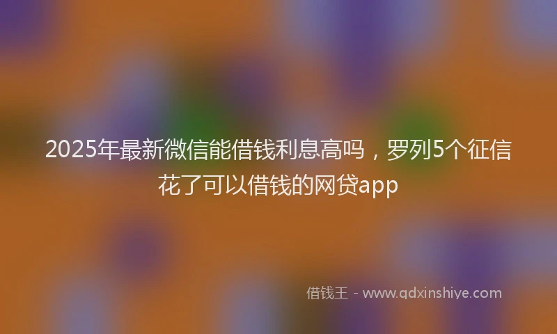 2025年最新微信能借钱利息高吗，罗列5个征信花了可以借钱的网贷app