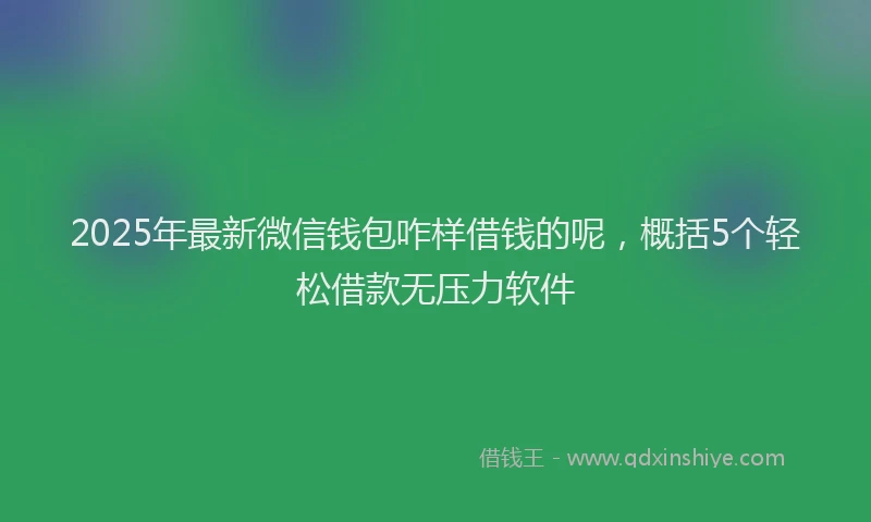 2025年最新微信钱包咋样借钱的呢，概括5个轻松借款无压力软件