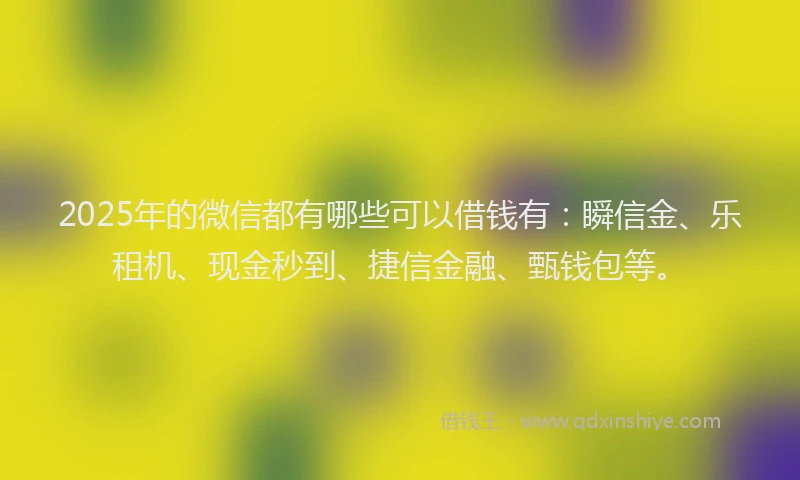 2025年的微信都有哪些可以借钱有：瞬信金、乐租机、现金秒到、捷信金融、甄钱包等。