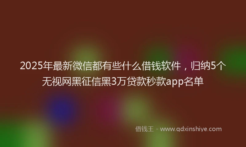 2025年最新微信都有些什么借钱软件，归纳5个无视网黑征信黑3万贷款秒款app名单
