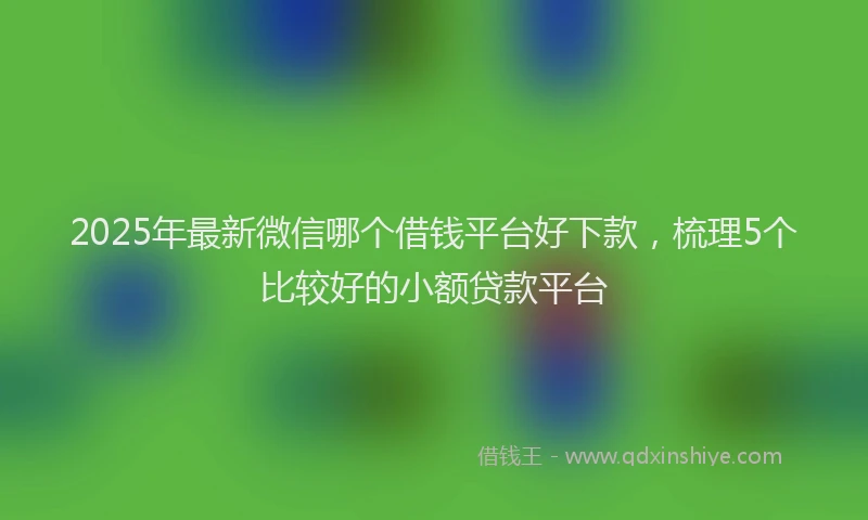 2025年最新微信哪个借钱平台好下款，梳理5个比较好的小额贷款平台