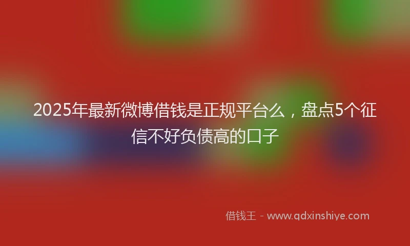 2025年最新微博借钱是正规平台么，盘点5个征信不好负债高的口子