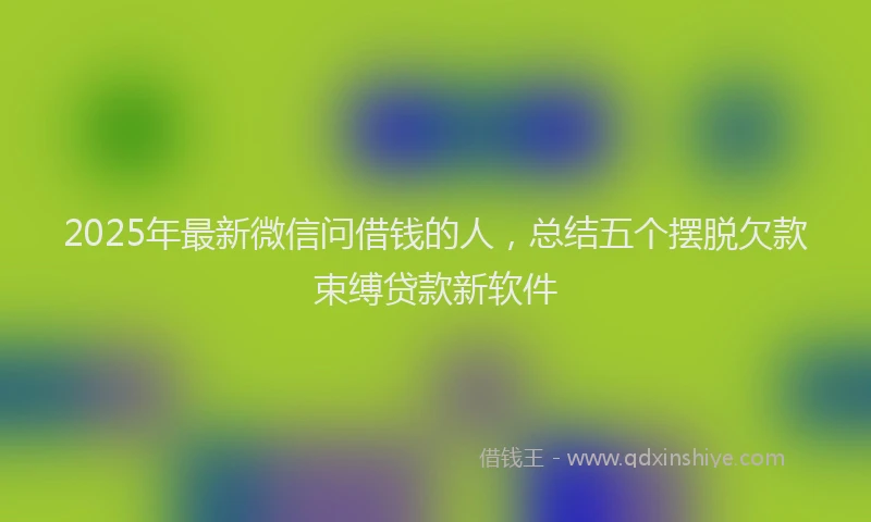 2025年最新微信问借钱的人，总结五个摆脱欠款束缚贷款新软件