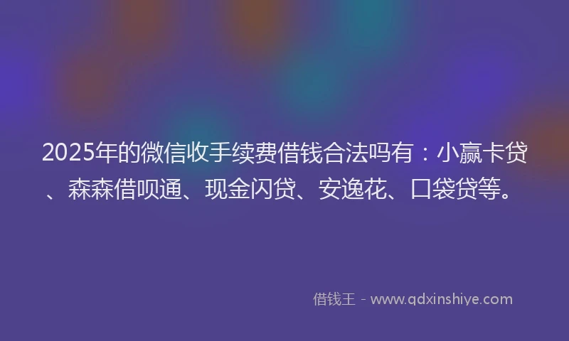2025年的微信收手续费借钱合法吗有：小赢卡贷、森森借呗通、现金闪贷、安逸花、口袋贷等。