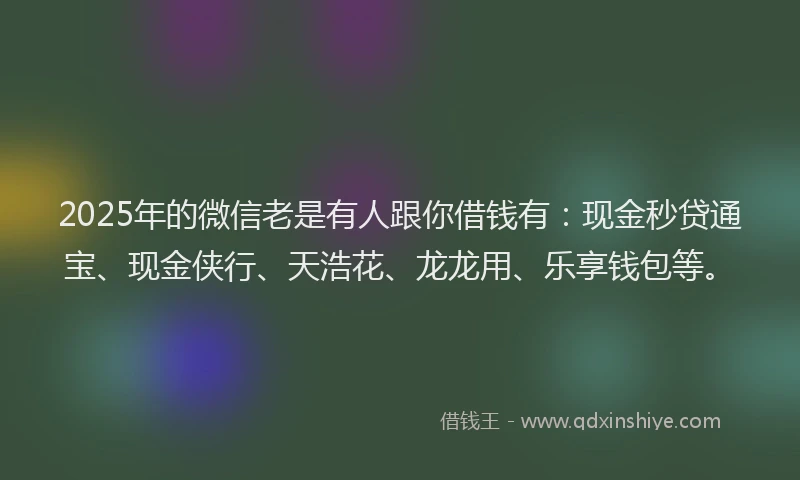 2025年的微信老是有人跟你借钱有：现金秒贷通宝、现金侠行、天浩花、龙龙用、乐享钱包等。