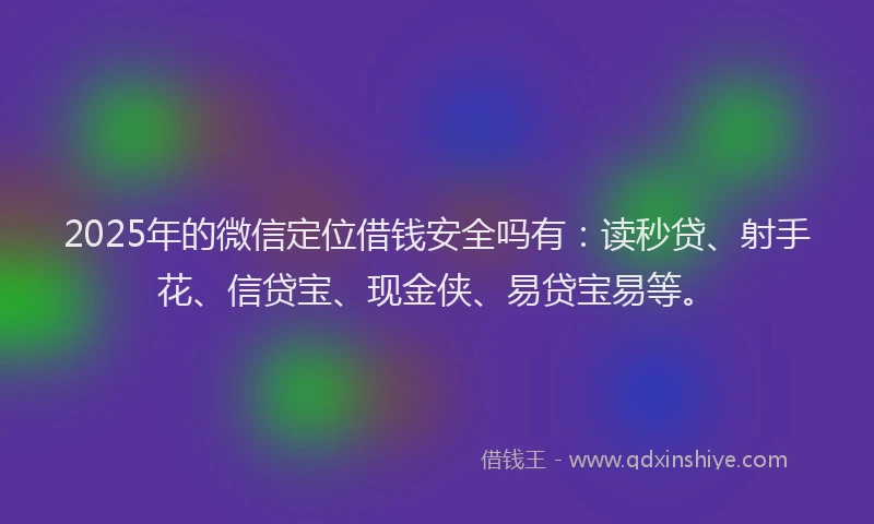 2025年的微信定位借钱安全吗有：读秒贷、射手花、信贷宝、现金侠、易贷宝易等。