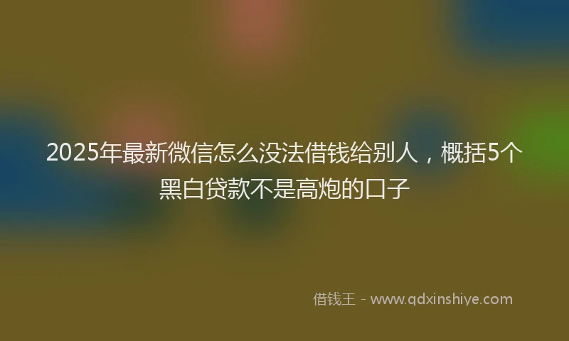 2025年最新微信怎么没法借钱给别人，概括5个黑白贷款不是高炮的口子