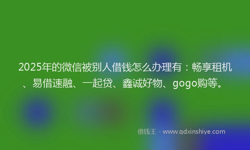2025年的微信被别人借钱怎么办理有：畅享租机、易借速融、一起贷、鑫诚好物、gogo购等。