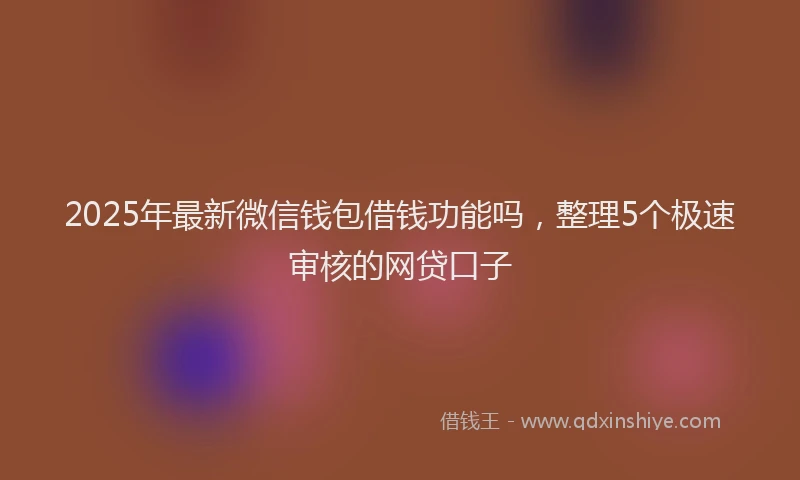2025年最新微信钱包借钱功能吗，整理5个极速审核的网贷口子