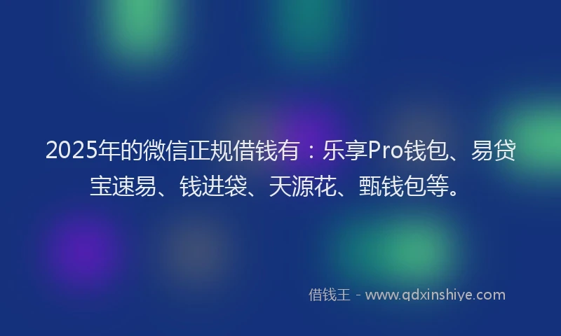 2025年的微信正规借钱有：乐享Pro钱包、易贷宝速易、钱进袋、天源花、甄钱包等。