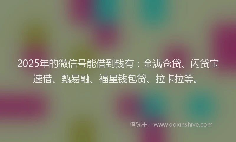 2025年的微信号能借到钱有：金满仓贷、闪贷宝速借、甄易融、福星钱包贷、拉卡拉等。