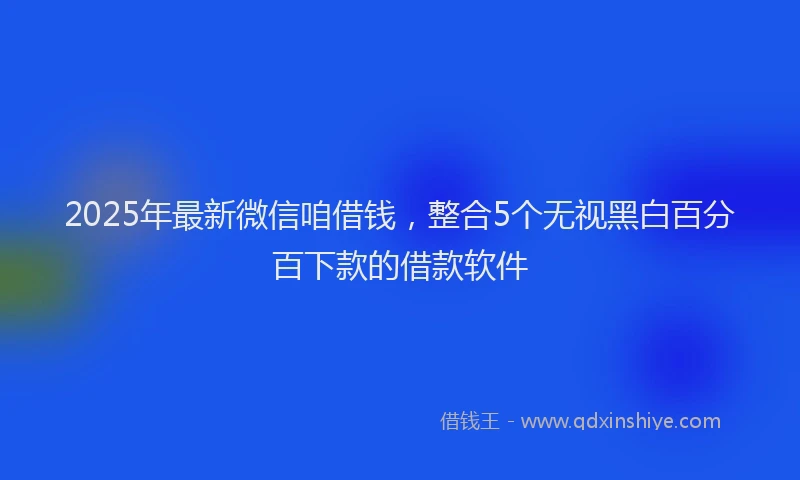 2025年最新微信咱借钱，整合5个无视黑白百分百下款的借款软件